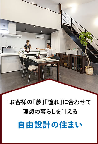 お客様の「夢」「憧れ」に合わせて理想の暮らしを叶える 自由設計の住まい