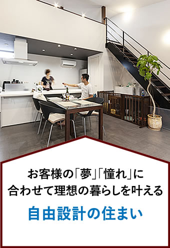 お客様の「夢」「憧れ」に合わせて理想の暮らしを叶える 自由設計の住まい